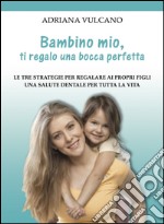 Bambino mio, ti regalo una bocca perfetta. Le tre strategie per regalare ai propri figli una salute dentale per tutta la vita libro