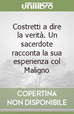 Costretti a dire la verità. Un sacerdote racconta la sua esperienza col Maligno libro