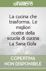 La cucina che trasforma. Le migliori ricette della scuola di cucina La Sana Gola