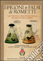 Epigoni e falsi di Rometti. La fortuna stilistica della manifattura umbra. Catalogo della mostra (Umbertide, 23 settembre-20 novembre 2016). Ediz. illustrata