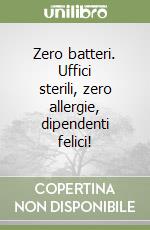 Zero batteri. Uffici sterili, zero allergie, dipendenti felici! libro