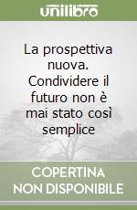 La prospettiva nuova. Condividere il futuro non è mai stato così semplice