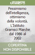 Pessimismo dell'intelligenza, ottimismo della volontà. L'Istituto Gramsci Marche dal 1986 al 2002 libro