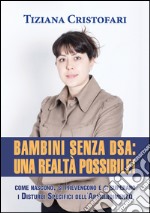 Bambini senza DSA: una realtà possibile! Come nascono, si superano e si prevengono i disturbi specifici dell'apprendimento libro