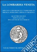 La Lombardia veneta. Appunti e ricerche sui territori di Brescia, Bergamo, Crema e Cremona. Quattro secoli sotto le ali del leone di San Marco libro