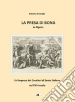 La presa di Bona in Algeria. Un'impresa dei Cavalieri di Santo Stefano nel XVII secolo