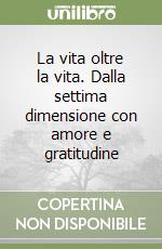 La vita oltre la vita. Dalla settima dimensione con amore e gratitudine libro