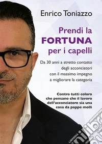 Prendi la fortuna per i capelli. Da 30 anni a stretto contatto degli acconciatori con il massimo impegno a migliorare la categoria libro