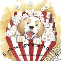 Il mio cane profuma di popcorn. Ediz. illustrata libro