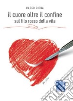 Il cuore oltre il confine. Sul filo rosso della vita libro