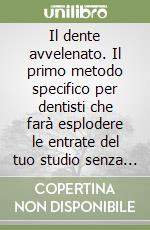 Il dente avvelenato. Il primo metodo specifico per dentisti che farà esplodere le entrate del tuo studio senza aumentare le ore che passi in poltrona