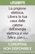 La prigione elettrica. Libera la tua casa dalle catene dell'energia elettrica e vivi felice con i soldi risparmiati libro
