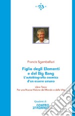 Figlio degli elementi e del Big Bang. L'autobiografia cosmica d'un essere umano. Per una Nuova visione del Mondo e della Vita. Ediz. integrale. Vol. 3