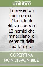 Ti presento i tuoi nemici. Manuale di difesa contro i 12 nemici che minacciano la serenità della tua famiglia libro