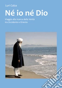 Né io né Dio. Viaggio alla ricerca delle verità tra occidente e oriente libro