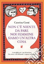 Non c'è nulla da fare, noi femmine siamo un'altra cosa. A mia figlia per i suoi diciott'anni. Una storia e sette domande (e risposte) sull'amore