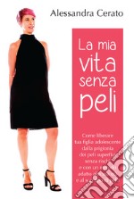 La mia vita senza peli. Come liberare tua figlia adolescente dalla prigionia dei peli superflui senza rischi e con un metodo adatto alla sua età a al suo tipo di pelo libro