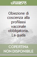 Obiezione di coscienza alla profilassi vaccinale obbligatoria. La guida libro