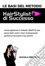 Le basi del metodo HairStylist di successo. Come applicare il metodo pratico che senza balli, canti e frasi motivazionali, porterà al successo il tuo salone
