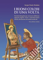 I buoni colori di una volta. buoni colori di una volta. Ricettario fotografico per conoscere e fabbricare pigmenti, leganti, vernici e materiali artistici antichi, direttamente dai trattati medievali libro