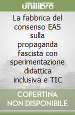 La fabbrica del consenso EAS sulla propaganda fascista con sperimentazione didattica inclusiva e TIC libro