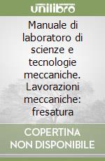 Manuale di laboratoro di scienze e tecnologie meccaniche. Lavorazioni meccaniche: fresatura