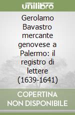 Gerolamo Bavastro mercante genovese a Palermo: il registro di lettere (1639-1641) libro