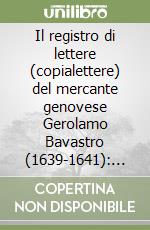 Il registro di lettere (copialettere) del mercante genovese Gerolamo Bavastro (1639-1641): trascrizione integrale libro