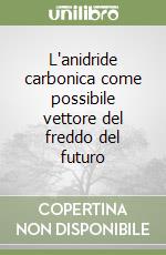 L'anidride carbonica come possibile vettore del freddo del futuro