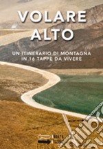 Volare Alto. Un itinerario di montagna in 16 tappe da vivere libro