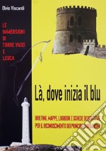 Là, dove inizia il blu. Briefing, mappe, logbook e schede descrittive per il riconoscimento dei principali organismi. Le immersioni di Torre Vado e Leuca