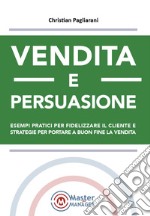 Vendita e persuasione. Esempi pratici per fidelizzare il cliente e strategie per portare a buon fine la vendita libro