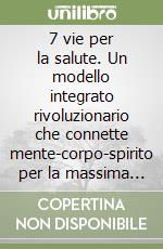 7 vie per la salute. Un modello integrato rivoluzionario che connette mente-corpo-spirito per la massima espressione del benessere libro