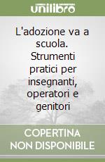 L'adozione va a scuola. Strumenti pratici per insegnanti, operatori e genitori