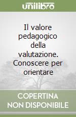 Il valore pedagogico della valutazione. Conoscere per orientare