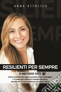 Resilienti per sempre. Il metodo GIFT: Come trasformare ogni avversità in un vantaggio: i 13 passi per evitare il tracollo emotivo, accrescere la tua resilienza ed essere felice libro
