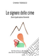 Le Signore delle cime. Storie di guide alpine al femminile. Dal Monte Bianco alle Dolomiti, dieci donne raccontano la loro montagna