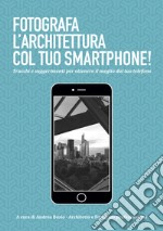 Fotografa l'architettura col tuo smartphone. Trucchi e suggerimenti per ottenere il meglio dal tuo smartphone libro