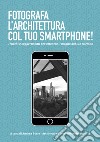 Fotografa l'architettura col tuo smartphone. Trucchi e suggerimenti per ottenere il meglio dal tuo smartphone libro