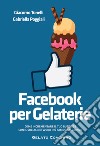 Facebook per gelaterie. Come incrementare il tuo business con il social network più famoso al mondo libro