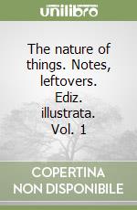 The nature of things. Notes, leftovers. Ediz. illustrata. Vol. 1 libro