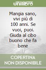 Mangia sano, vivi più di 100 anni. Se vuoi, puoi. Giuda al cibo buono che fa bene