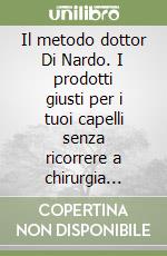 Il metodo dottor Di Nardo. I prodotti giusti per i tuoi capelli senza ricorrere a chirurgia invasiva e senza medicinali
