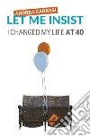 Let me insist. I changed my life at 40 libro di Cabassi Andrea