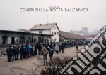 Fotografie delle ceneri della rotta balcanica. Ediz. illustrata