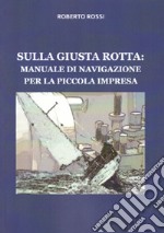 Sulla giusta rotta: manuale di navigazione per la piccola impresa libro