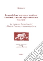 In translatione sanctorum martirum Euletherii, Pontiani atque confessoris Anastasii. La traslazione dei santi martiri Eleuterio, Ponziano e Anastasio confessore. Testo latino a fronte libro