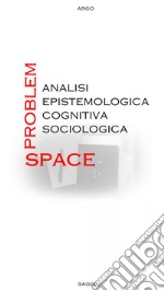 Problem-space: analisi epistemologica, cognitiva, sociologica libro