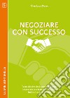 Negoziare con successo. Tutto ciò che devi sapere per poter intavolare una trattativa vincente (nella vita e nel lavoro) libro di Rosso Gian Luca