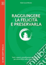 Raggiungere la felicità e preservarla. Tutti i segreti, scientificamente dimostrati, per essere felici nella vita di tutti i giorni libro